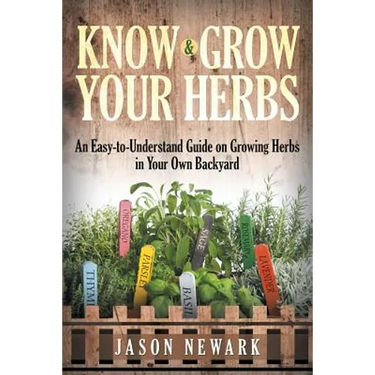 Know and Grow Your Herbs: An Easy-to-Understand Guide on Growing Herbs in Your Own Backyard