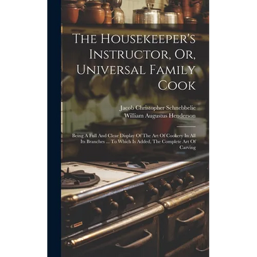 The Housekeeper's Instructor, Or, Universal Family Cook: Being A Full And Clear Display Of The Art Of Cookery In All Its Branches ... To Which Is Adde