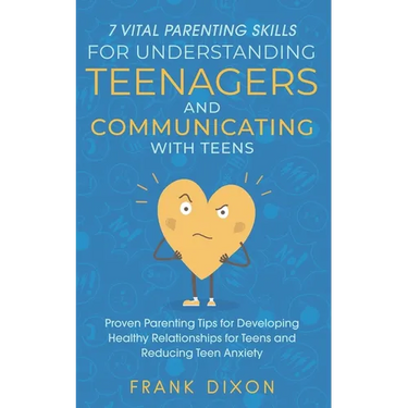 7 Vital Parenting Skills for Understanding Teenagers and Communicating with Teens: Proven Parenting Tips for Developing Healthy Relationships for Teen