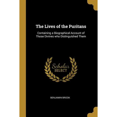 The Lives of the Puritans: Containing a Biographical Account of Those Divines who Distinguished Them