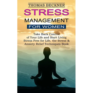 Stress Management for Women: Take Back Control of Your Life and Start Living (Stress Free for Life, the Stress & Anxiety Relief Techniques Book)