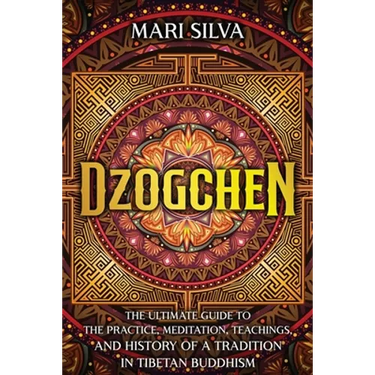 Dzogchen: The Ultimate Guide to the Practice, Meditation, Teachings, and History of a Tradition in Tibetan Buddhism