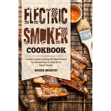 Electric Smoker Cookbook: Complete Smoker Cookbook for Real Barbecue, The Ultimate How-To Guide for Your Electric Smoker