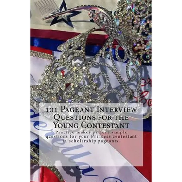 101 Pageant Interview Questions for the Young Contestant: Practice makes perfect sample questions for your Princess contestant in scholarship pageants