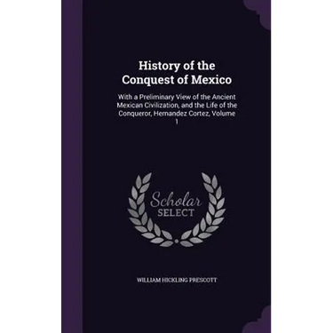 History of the Conquest of Mexico: With a Preliminary View of the Ancient Mexican Civilization, and the Life of the Conqueror, Hernandez Cortez, Volum
