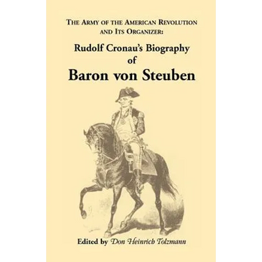 Biography of Baron Von Steuben, the Army of the American Revolution and Its Organizer: Rudolf Cronau's Biography of Baron Von Steuben