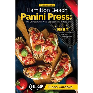 Cooking with the Hamilton Beach Panini Press Grill: The Ultimate Panini Press Cookbook for a Perfect Panini: Gourmet Sandwiches, Bruschetta, Pizza Rec