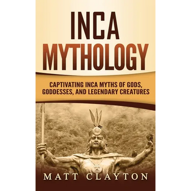 Inca Mythology: Captivating Inca Myths of Gods, Goddesses, and Legendary Creatures