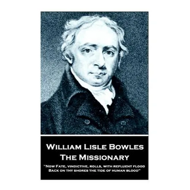 William Lisle Bowles - The Missionary: "Now Fate, vindictive, rolls, with refluent flood, Back on thy shores the tide of human blood"