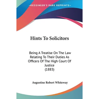Hints To Solicitors: Being A Treatise On The Law Relating To Their Duties As Officers Of The High Court Of Justice (1883)