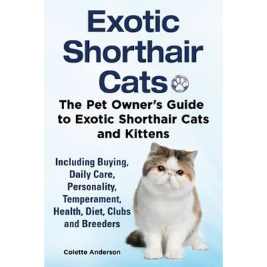 Exotic Shorthair Cats The Pet Owner's Guide to Exotic Shorthair Cats and Kittens Including Buying, Daily Care, Personality, Temperament, Health, Diet,