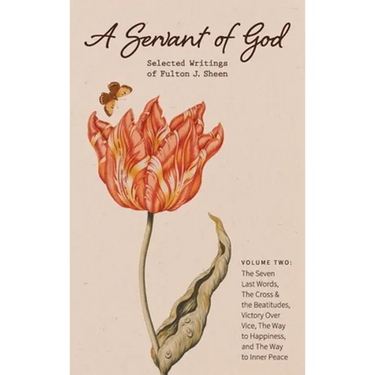 A Servant of God: Selected Writings of Fulton J. Sheen: Volume Two: The Seven Last Words, The Cross & the Beatitudes, Victory Over Vice,