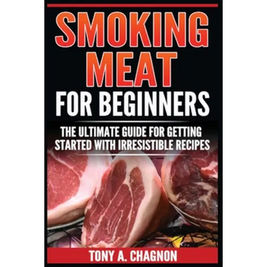 Smoking Meat For Beginners: The Ultimate Guide For Getting Started With Irresistible Recipes