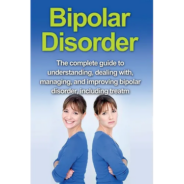 Bipolar Disorder: The complete guide to understanding, dealing with, managing, and improving bipolar disorder, including treatment options and bipolar