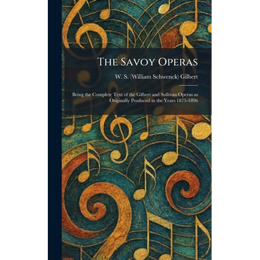 The Savoy Operas: Being the Complete Text of the Gilbert and Sullivan Operas as Originally Produced in the Years 1875-1896