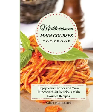 Mediterranean Main Courses Cookbook: Enjoy your Dinner and your Lunch with 50 Delicious Main Courses Recipes
