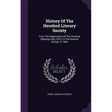 History Of The Hereford Literary Society: From The Organization Of The Hereford Debating Club, 1875, To The Reunion Of Sept. 5, 1903