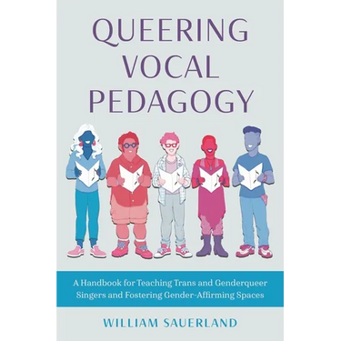 Queering Vocal Pedagogy: A Handbook for Teaching Trans and Genderqueer Singers and Fostering Gender-Affirming Spaces