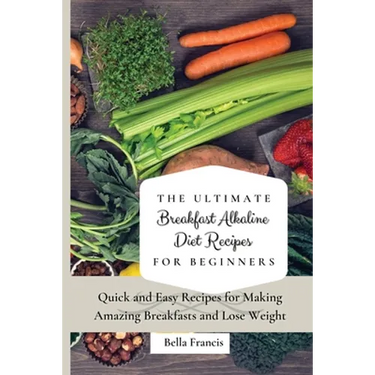 The Ultimate Breakfast Alkaline Diet Recipes for Beginners: Quick and Easy Recipes for Making Amazing Breakfast and Lose Weight
