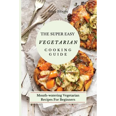 The Super Easy Vegetarian Cooking Guide: Mouth-watering Vegetarian Recipes For Beginners