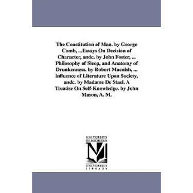 The Constitution of Man. by George Comb, ...Essays On Decision of Character, andc. by John Foster, ... Philosophy of Sleep, and Anatomy of Drunkenness