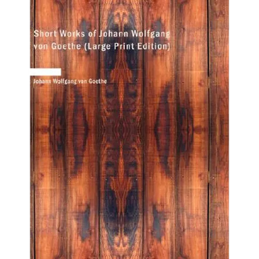 Short Works of Johann Wolfgang von Goethe (Large Print Edition)