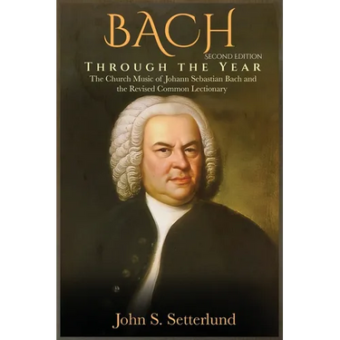 BACH Through the Year: The Church Music of Johann Sebastian Bach and the Revised Common Lectionary, SECOND EDITION: The Church Music of Johann Sebasti