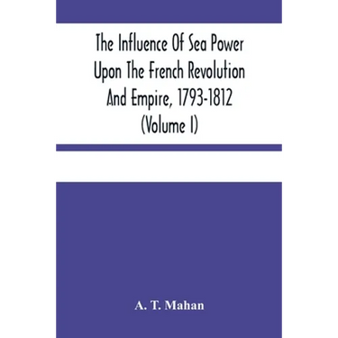 The Influence Of Sea Power Upon The French Revolution And Empire, 1793-1812 (Volume I)