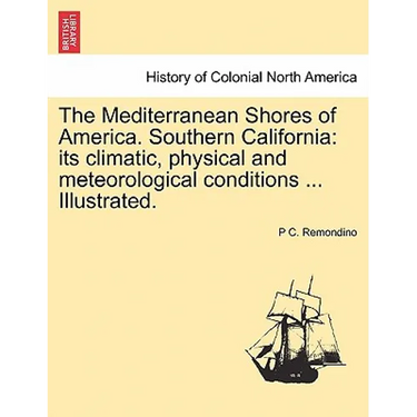 The Mediterranean Shores of America. Southern California: Its Climatic, Physical and Meteorological Conditions ... Illustrated.