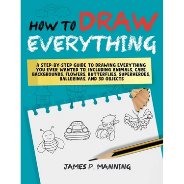 How to Draw Everything for Beginners: A step-by-step guide to drawing everything you ever wanted to including animals, cars, backgrounds, flowers, but