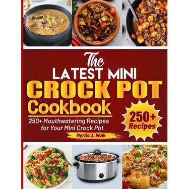 The Latest Mini Crock Pot Cookbook: 250+ Mouthwatering Recipes for Your Mini Crock Pot