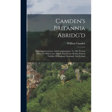 Camden's Britannia Abridg'd: With Improvements, And Continuations, To This Present Time. To Which Are Added, Exact Lists Of The Present Nobility Of