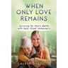 When Only Love Remains: Surviving My Mom's Battle with Early Onset Alzheimer's