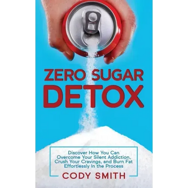 Zero Sugar Detox: Discover How You Can Overcome Your Silent Addiction, Crush Your Cravings, and Burn Fat Effortlessly in the Process