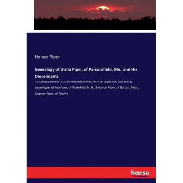 Genealogy of Elisha Piper, of Parsonsfield, Me., and His Descendants: Including portions of other related families, with an appendix, containing genea