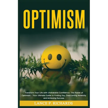 Optimism: Transform Your Life with Unshakable Confidence: The Power of Optimism - Your Ultimate Guide to Finding Joy, Overcoming Adversity and Achievi