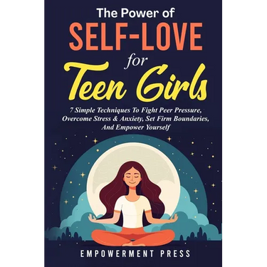 The Power of Self-Love for Teen Girls: 7 Simple Techniques To Fight Peer Pressure, Overcome Stress & Anxiety, Set Firm Boundaries, And Empower Yoursel