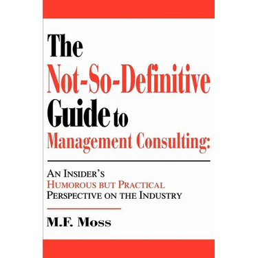 The Not-So-Definitive Guide to Management Consulting: An Insider's Humorous but Practical Perspective on the Industry