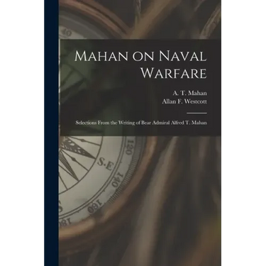 Mahan on Naval Warfare: Selections From the Writing of Bear Admiral Alfred T. Mahan