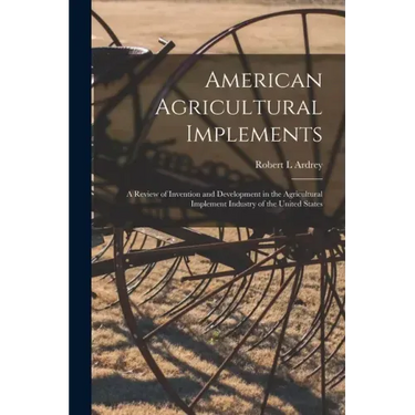 American Agricultural Implements: a Review of Invention and Development in the Agricultural Implement Industry of the United States