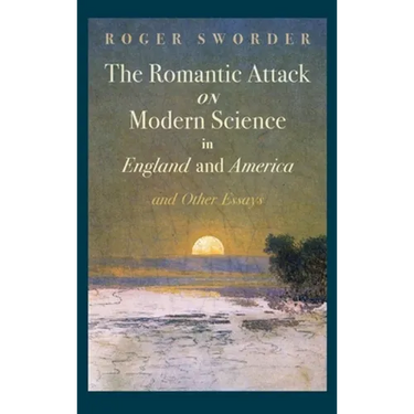 The Romantic Attack on Modern Science in England and America and Other Essays