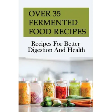 Over 35 Fermented Food Recipes: Recipes For Better Digestion And Health: Fermentation For Beginners