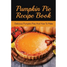 Pumpkin Pie Recipe Book: Delicious Pumpkin Pies And How To Make: Signature Pumpkin Pie Recipe