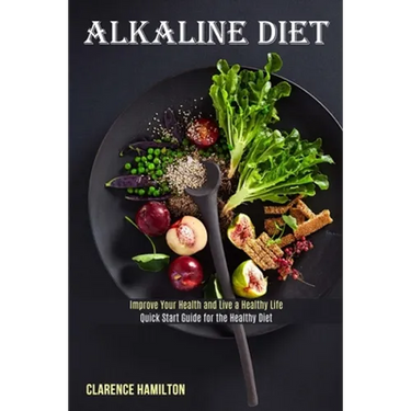 Alkaline Diet: Improve Your Health and Live a Healthy Life (Quick Start Guide for the Healthy Diet)