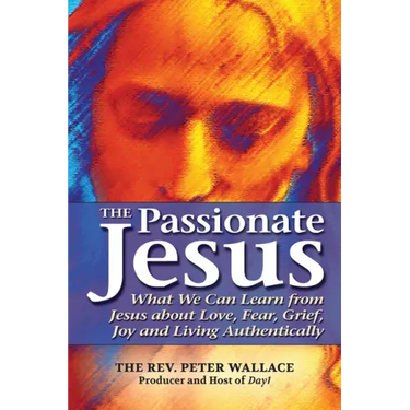 The Passionate Jesus: What We Can Learn from Jesus about Love, Fear, Grief, Joy and Living Authentically