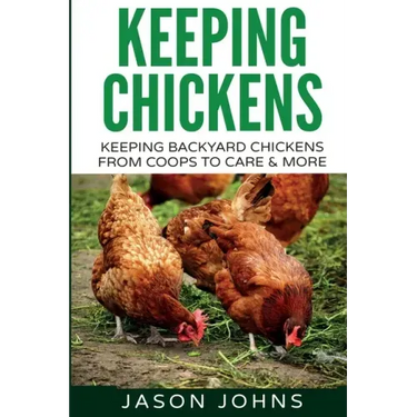 Keeping Chickens For Beginners: Keeping Backyard Chickens From Coops To Feeding To Care And More