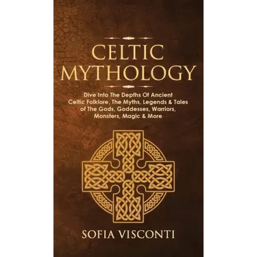 Celtic Mythology: Dive Into The Depths Of Ancient Celtic Folklore, The Myths, Legends & Tales of The Gods, Goddesses, Warriors, Monsters