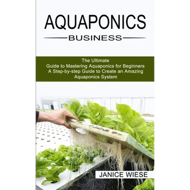 Aquaponics Business: A Step-by-step Guide to Create an Amazing Aquaponics System (The Ultimate Guide to Mastering Aquaponics for Beginners)