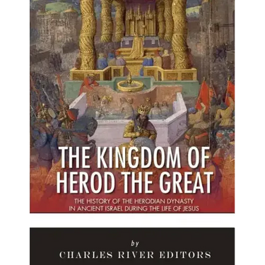 The Kingdom of Herod the Great: The History of the Herodian Dynasty in Ancient Israel During the Life of Jesus