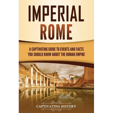 Imperial Rome: A Captivating Guide to Events and Facts You Should Know About the Roman Empire